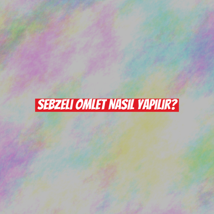 Sebzeli Omlet Nasıl Yapılır?