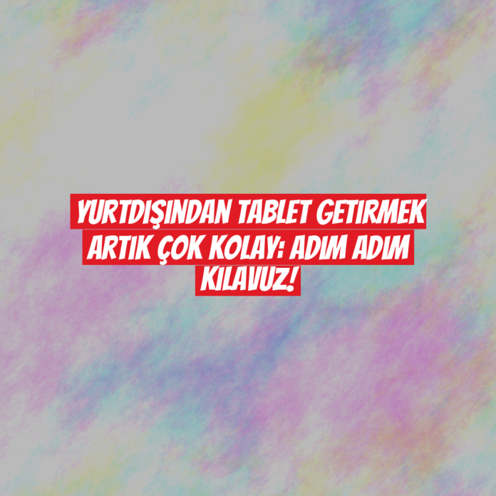 Yurtdışından Tablet Getirmek Artık Çok Kolay: Adım Adım Kılavuz!