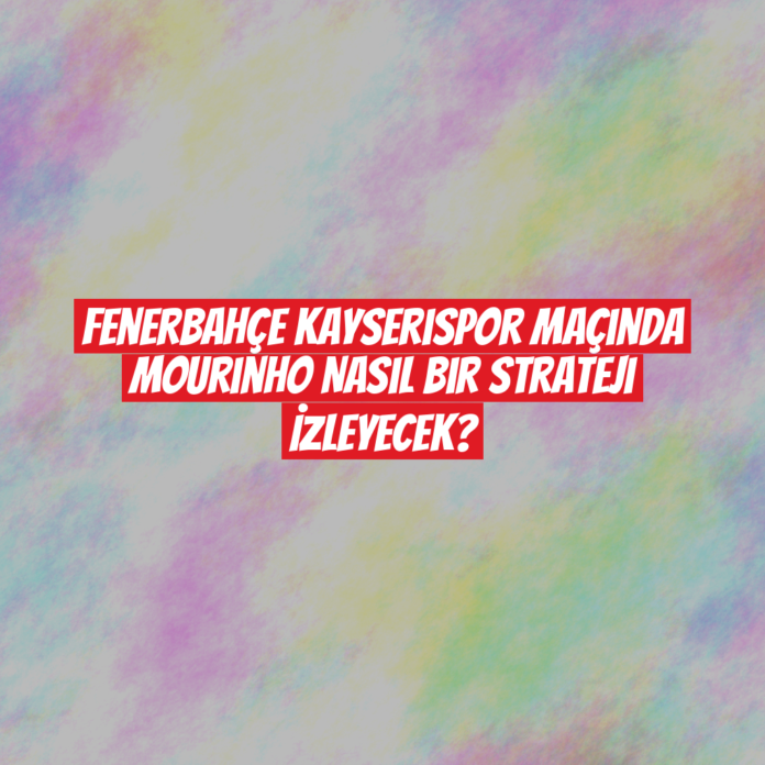 Fenerbahçe Kayserispor Maçında Mourinho Nasıl Bir Strateji İzleyecek?