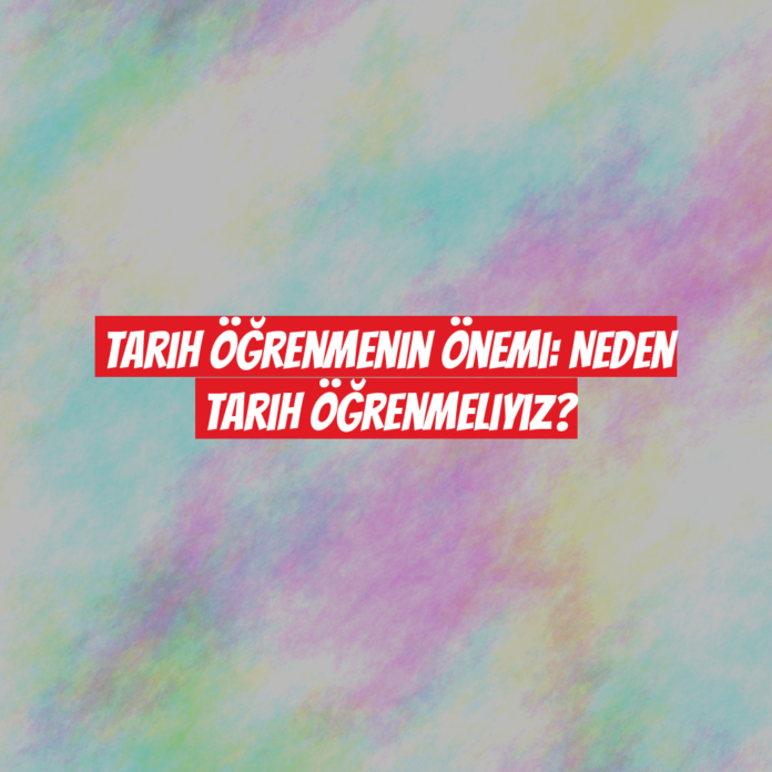 Tarih Öğrenmenin Önemi: Neden Tarih Öğrenmeliyiz?