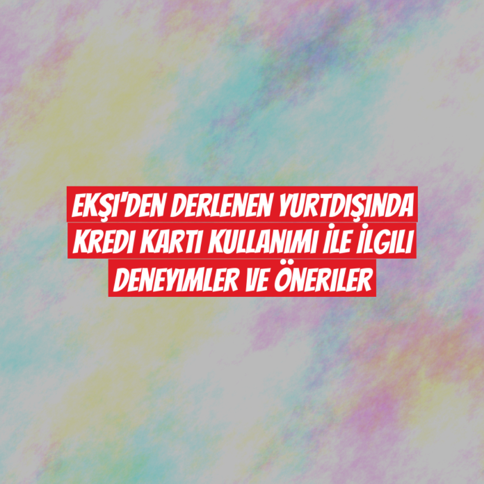 Ekşi'den Derlenen Yurtdışında Kredi Kartı Kullanımı İle İlgili Deneyimler ve Öneriler