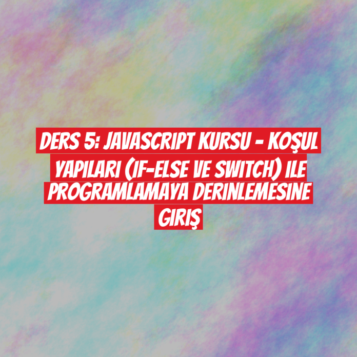 Ders 5: JavaScript Kursu - Koşul Yapıları (If-Else ve Switch) ile Programlamaya Derinlemesine Giriş