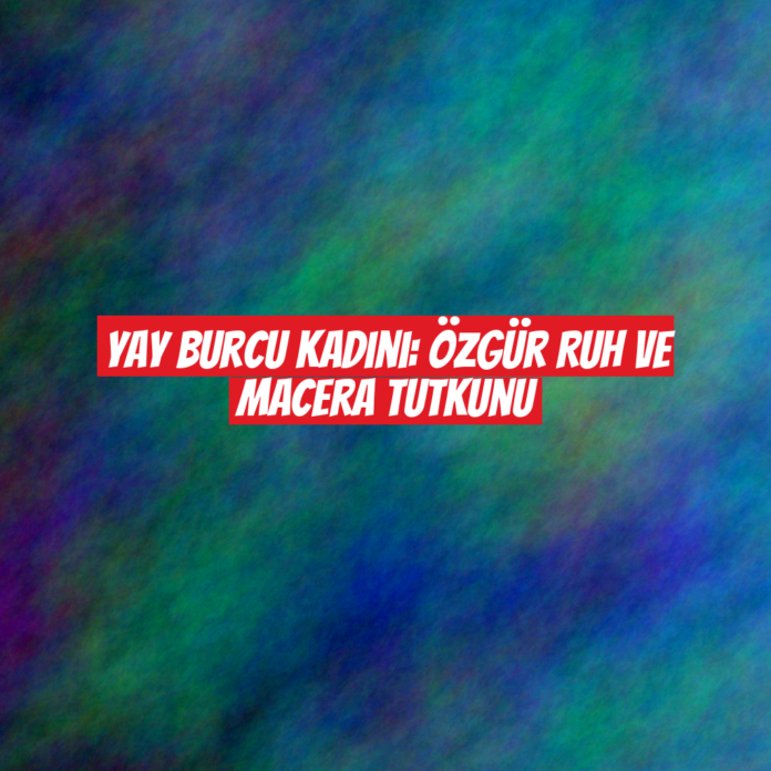 Yay Burcu Kadını: Özgür Ruh ve Macera Tutkunu