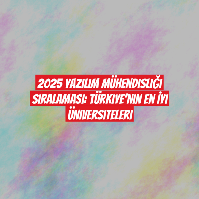 2025 Yazılım Mühendisliği Sıralaması: Türkiye'nin En İyi Üniversiteleri