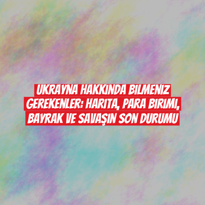 Ukrayna Hakkında Bilmeniz Gerekenler: Harita, Para Birimi, Bayrak ve Savaşın Son Durumu