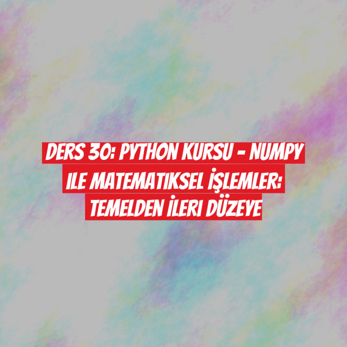 Ders 30: Python Kursu - NumPy ile Matematiksel İşlemler: Temelden İleri Düzeye