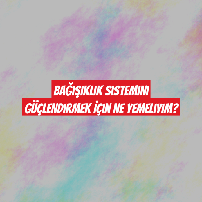 Bağışıklık Sistemini Güçlendirmek İçin Ne Yemeliyim?