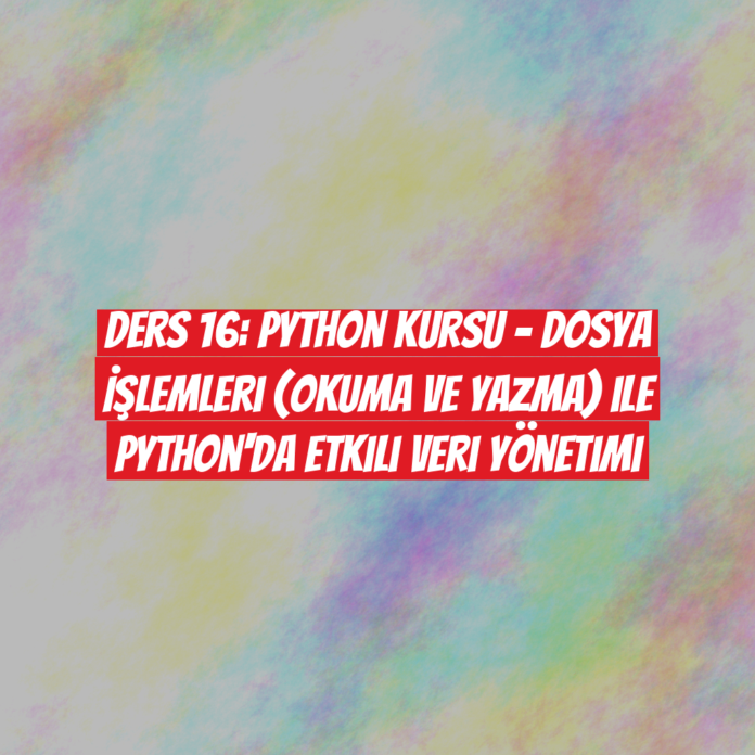 Ders 16: Python Kursu - Dosya İşlemleri (Okuma ve Yazma) ile Python'da Etkili Veri Yönetimi