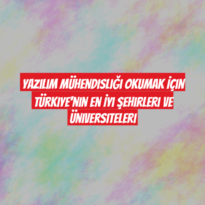 Yazılım Mühendisliği Okumak İçin Türkiye'nin En İyi Şehirleri ve Üniversiteleri