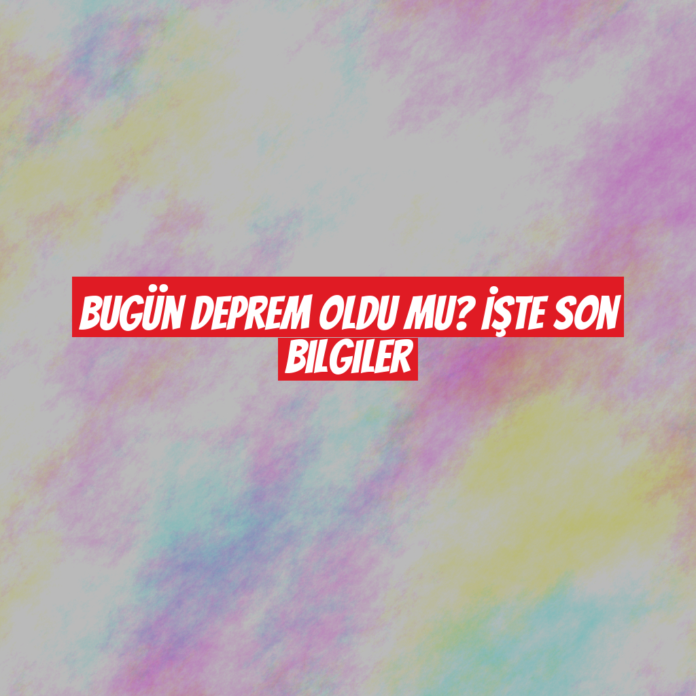 Bugün Deprem Oldu mu? İşte Son Bilgiler