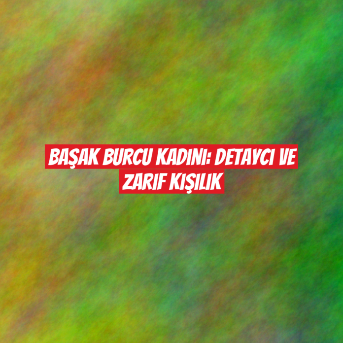 Başak Burcu Kadını: Detaycı ve Zarif Kişilik