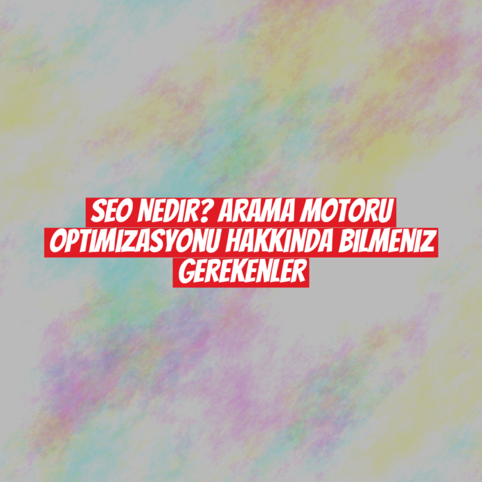 SEO Nedir? Arama Motoru Optimizasyonu Hakkında Bilmeniz Gerekenler