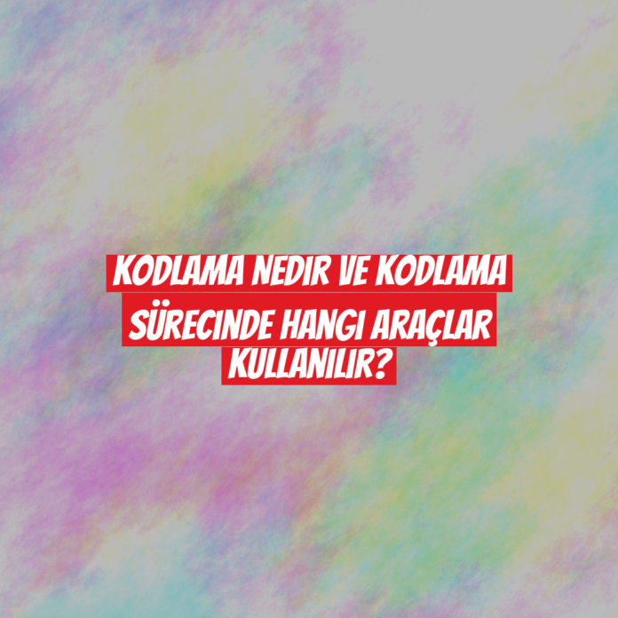 Kodlama Nedir ve Kodlama Sürecinde Hangi Araçlar Kullanılır?