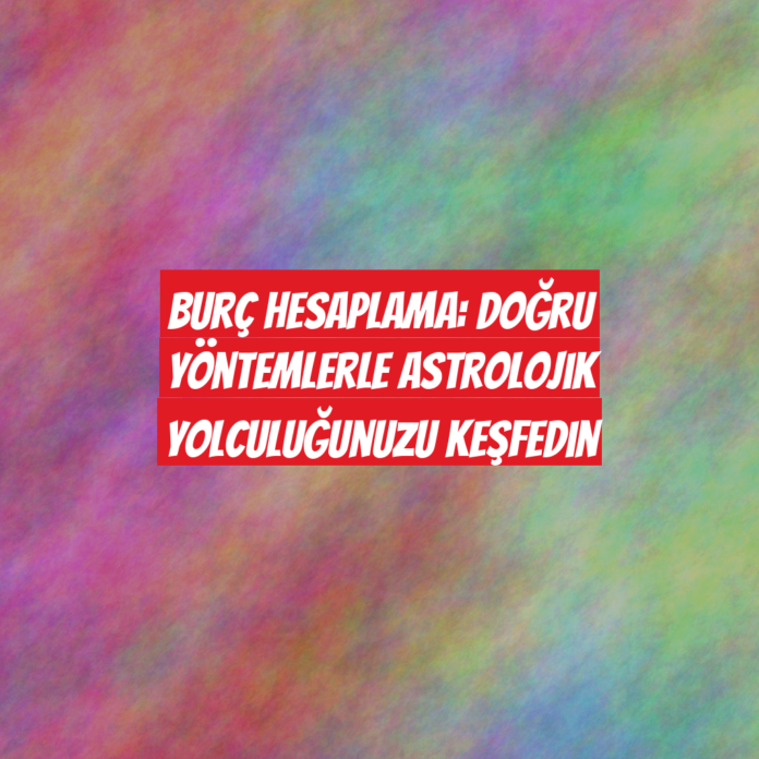 Burç Hesaplama: Doğru Yöntemlerle Astrolojik Yolculuğunuzu Keşfedin