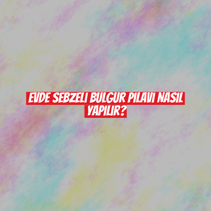 Evde Sebzeli Bulgur Pilavı Nasıl Yapılır?