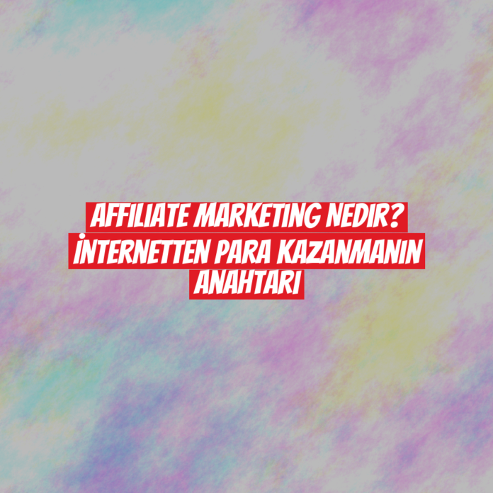 Affiliate Marketing Nedir? İnternetten Para Kazanmanın Anahtarı