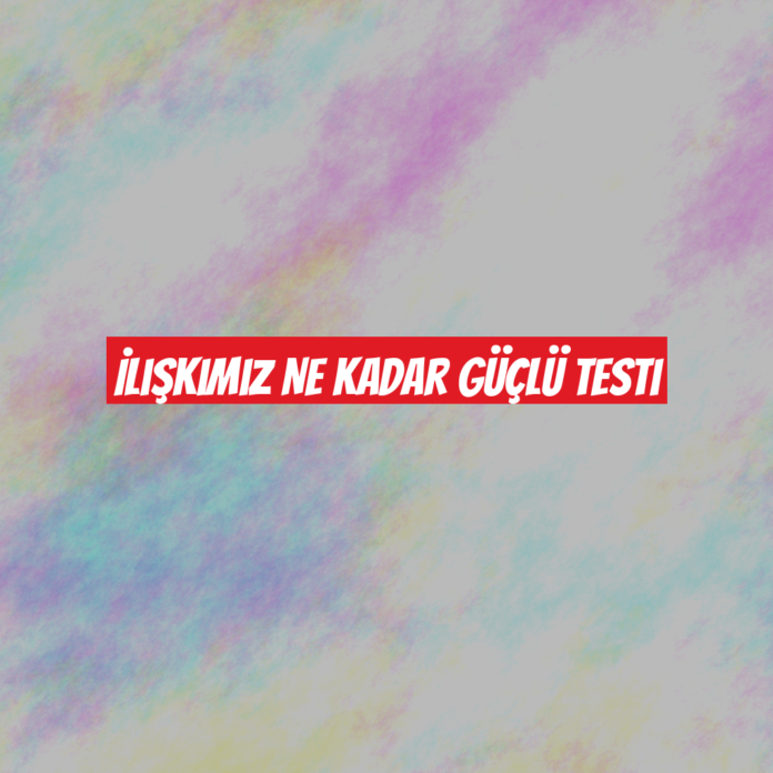 İlişkimiz Ne Kadar Güçlü Testi