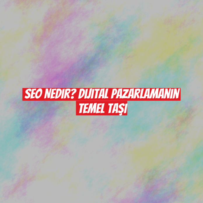 SEO Nedir? Dijital Pazarlamanın Temel Taşı