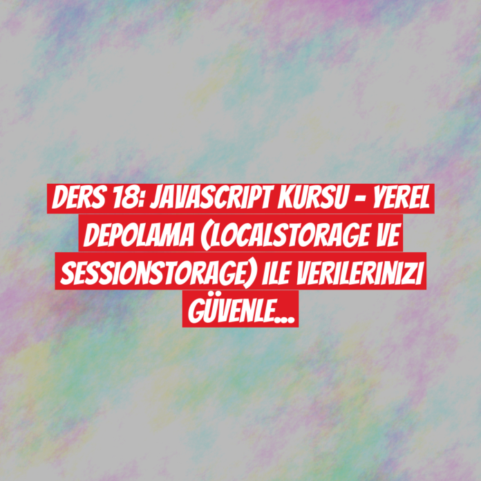 Ders 18: JavaScript Kursu - Yerel Depolama (LocalStorage ve SessionStorage) ile Verilerinizi Güvenle Saklayın