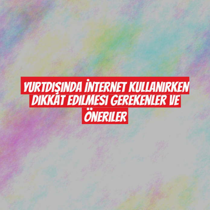 Yurtdışında İnternet Kullanırken Dikkat Edilmesi Gerekenler ve Öneriler