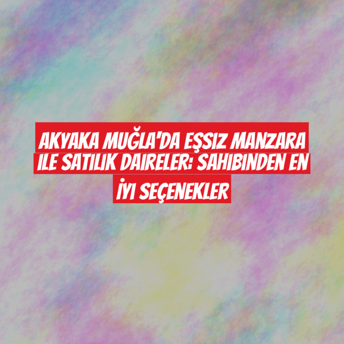 Akyaka Muğla'da Eşsiz Manzara ile Satılık Daireler: Sahibinden En İyi Seçenekler