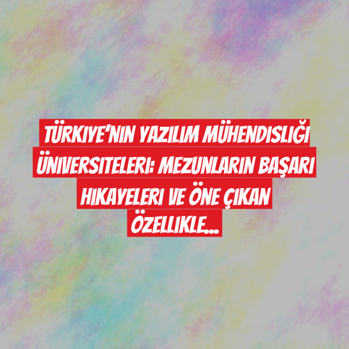 Türkiye’nin Yazılım Mühendisliği Üniversiteleri: Mezunların Başarı Hikayeleri ve Öne Çıkan Özellikler