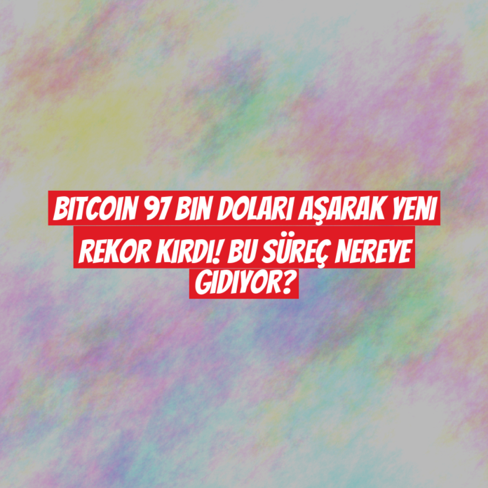 Bitcoin 97 Bin Doları Aşarak Yeni Rekor Kırdı! Bu Süreç Nereye Gidiyor?