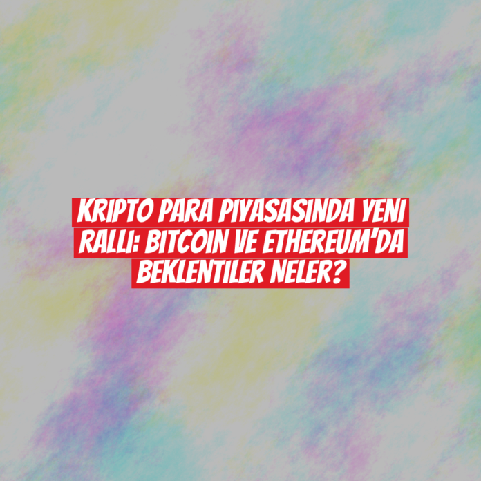 Kripto Para Piyasasında Yeni Ralli: Bitcoin ve Ethereum’da Beklentiler Neler?