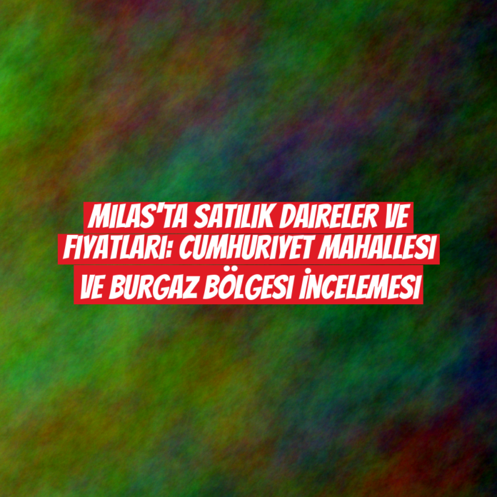 Milas'ta Satılık Daireler ve Fiyatları: Cumhuriyet Mahallesi ve Burgaz Bölgesi İncelemesi