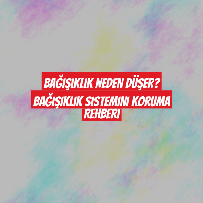 Bağışıklık Neden Düşer? Bağışıklık Sistemini Koruma Rehberi