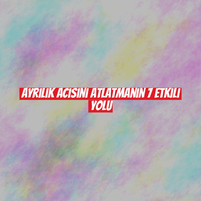 Ayrılık Acısını Atlatmanın 7 Etkili Yolu