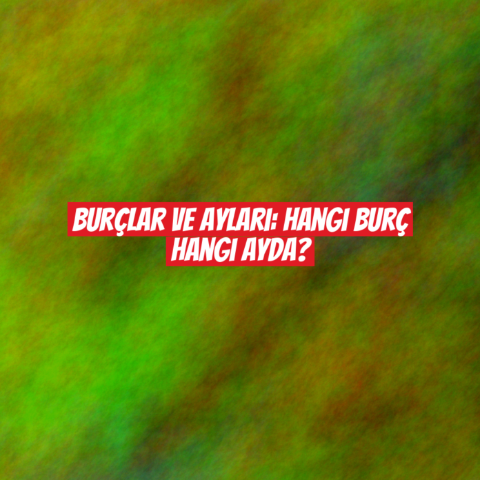 Burçlar ve Ayları: Hangi Burç Hangi Ayda?