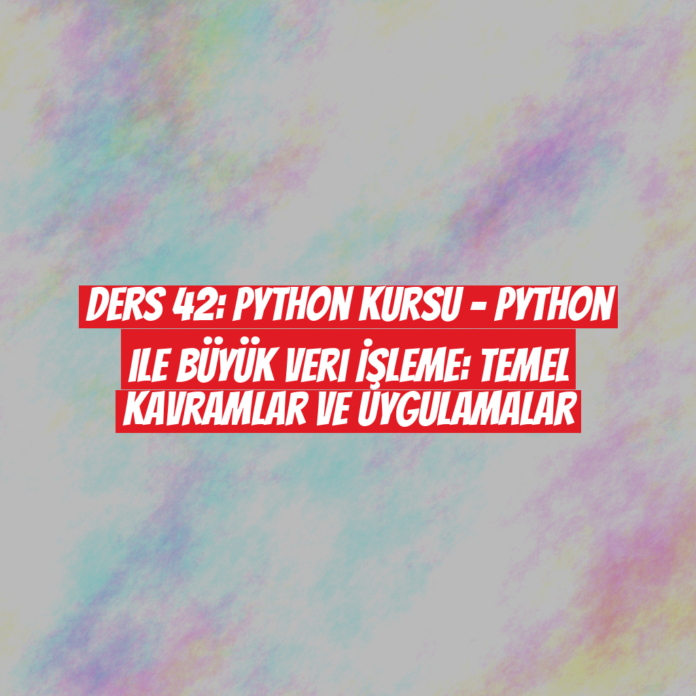 Ders 42: Python Kursu - Python ile Büyük Veri İşleme: Temel Kavramlar ve Uygulamalar