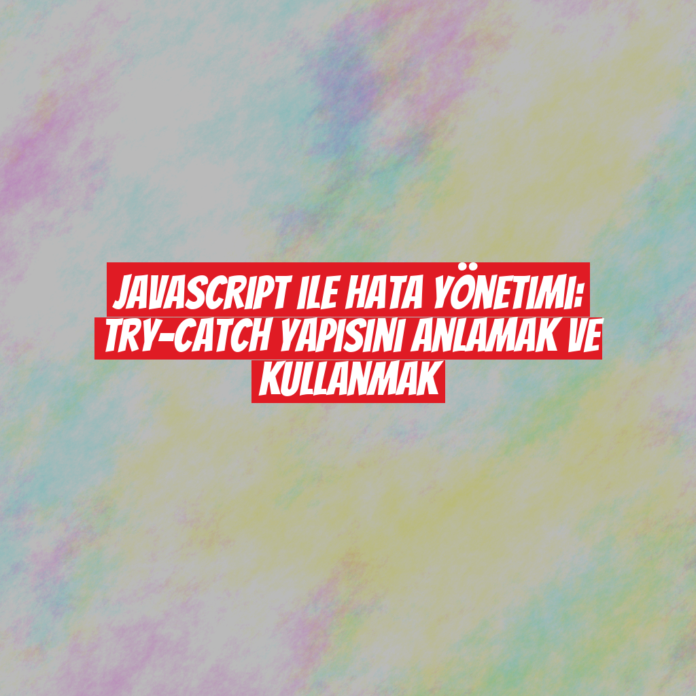 JavaScript ile Hata Yönetimi: Try-Catch Yapısını Anlamak ve Kullanmak