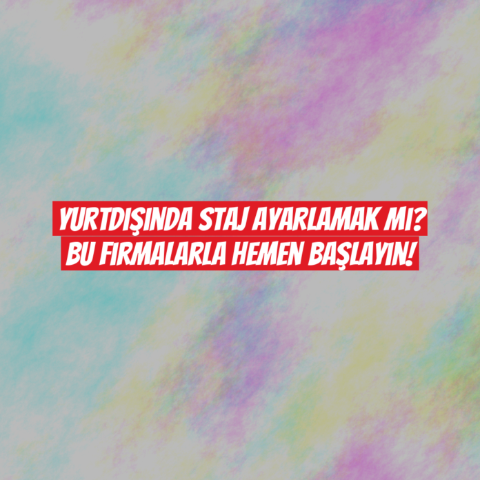 Yurtdışında Staj Ayarlamak mı? Bu Firmalarla Hemen Başlayın!