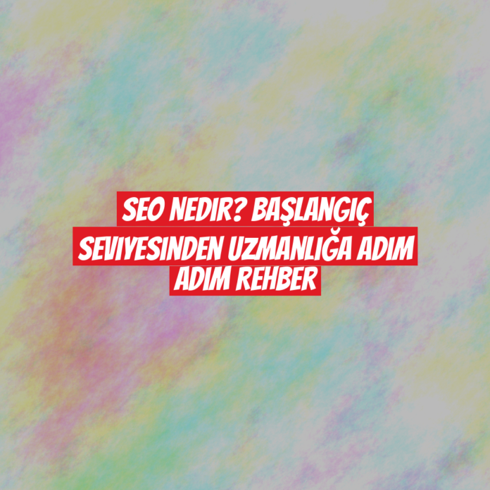 SEO Nedir? Başlangıç Seviyesinden Uzmanlığa Adım Adım Rehber