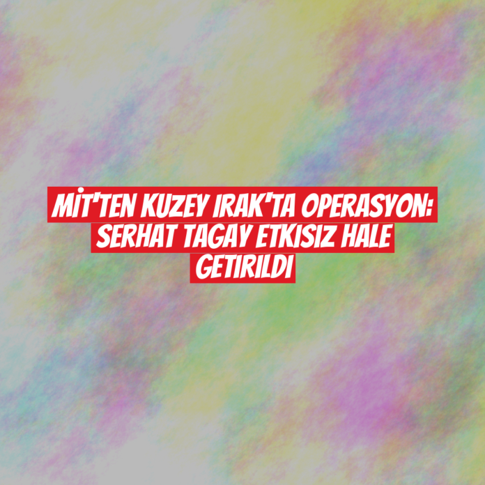 MİT'ten Kuzey Irak'ta Operasyon: Serhat Tagay Etkisiz Hale Getirildi