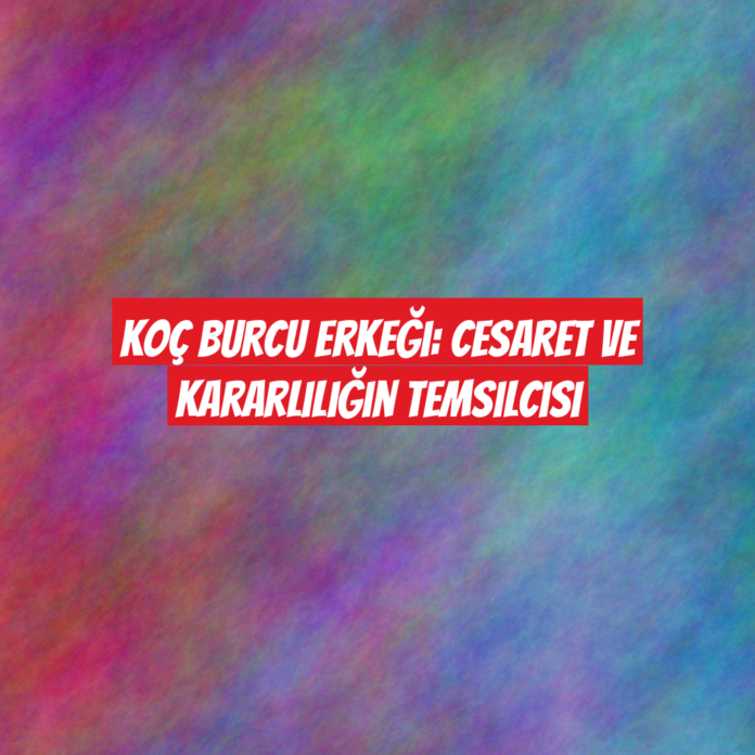 Koç Burcu Erkeği: Cesaret ve Kararlılığın Temsilcisi