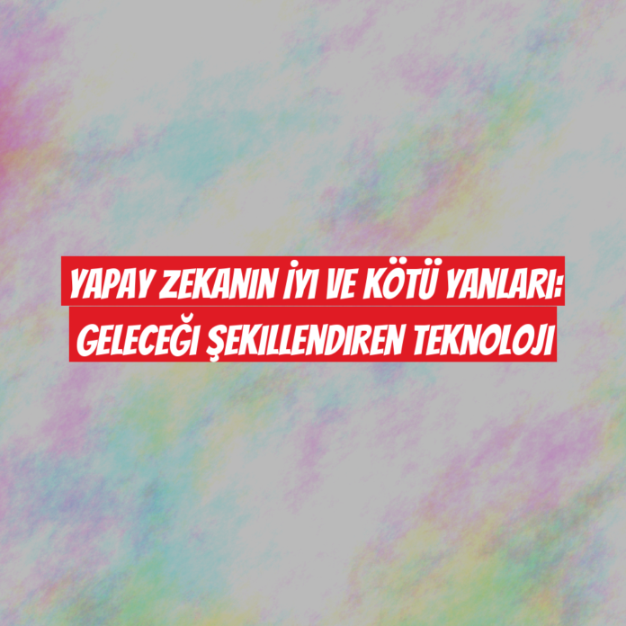 Yapay Zekanın İyi ve Kötü Yanları: Geleceği Şekillendiren Teknoloji