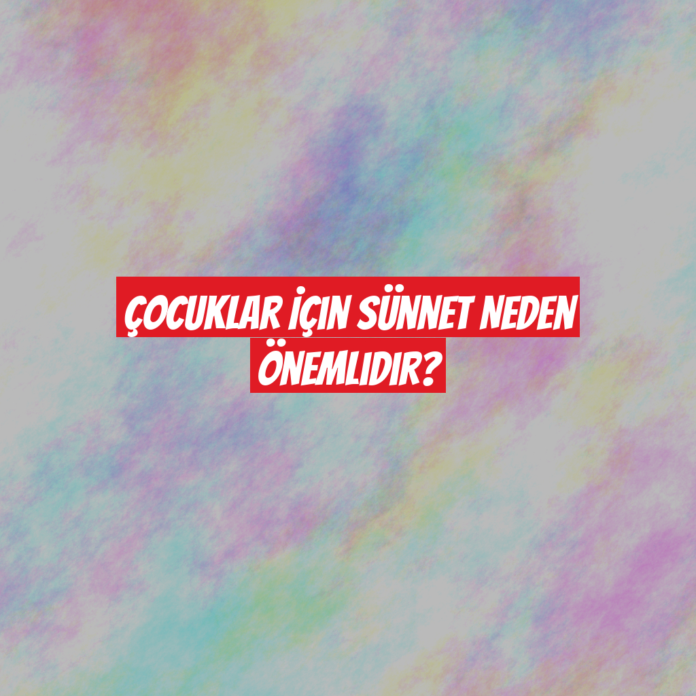 Çocuklar İçin Sünnet Neden Önemlidir?