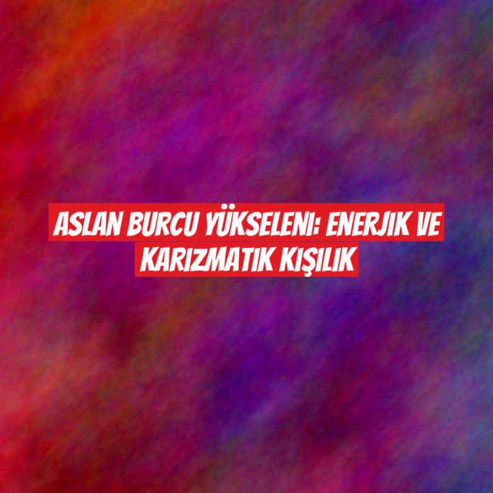 Aslan Burcu Yükseleni: Enerjik ve Karizmatik Kişilik