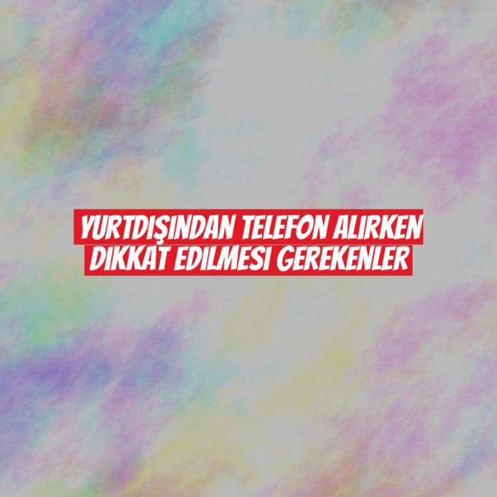 Yurtdışından Telefon Alırken Dikkat Edilmesi Gerekenler