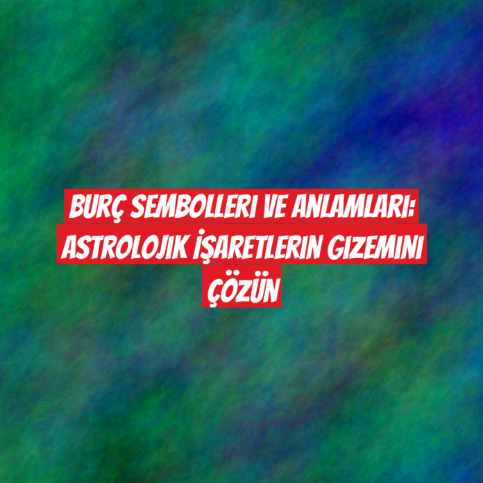 Burç Sembolleri ve Anlamları: Astrolojik İşaretlerin Gizemini Çözün