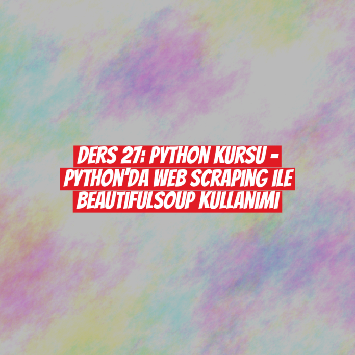 Ders 27: Python Kursu - Python’da Web Scraping ile BeautifulSoup Kullanımı