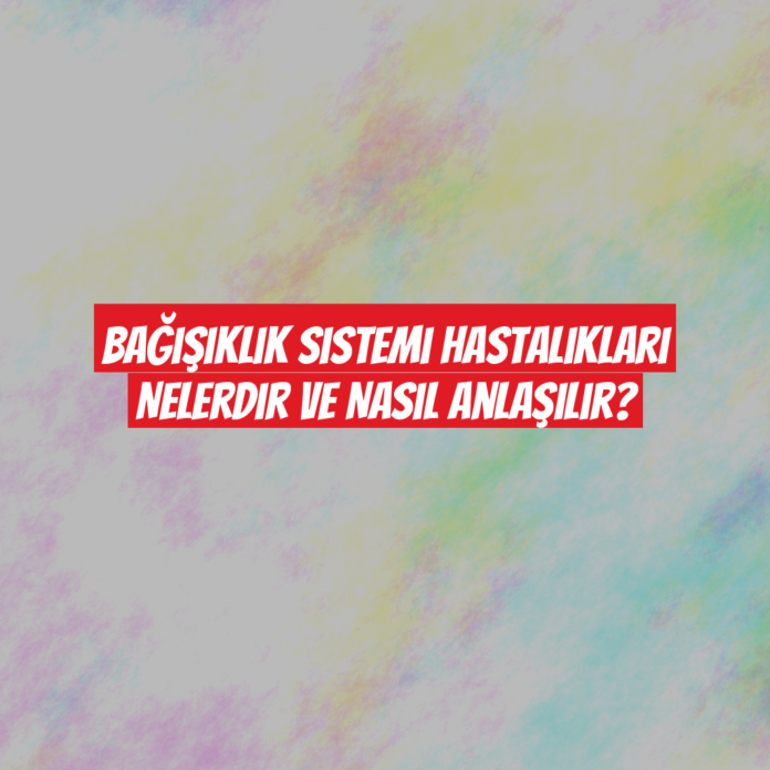 Bağışıklık Sistemi Hastalıkları Nelerdir ve Nasıl Anlaşılır?