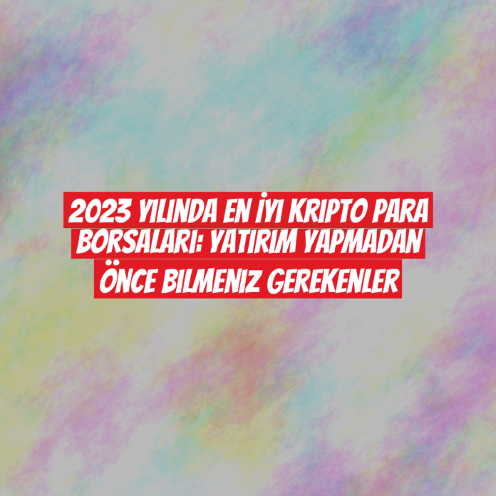 2023 Yılında En İyi Kripto Para Borsaları: Yatırım Yapmadan Önce Bilmeniz Gerekenler