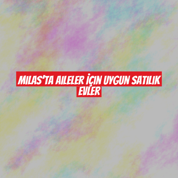 Milas’ta Aileler İçin Uygun Satılık Evler