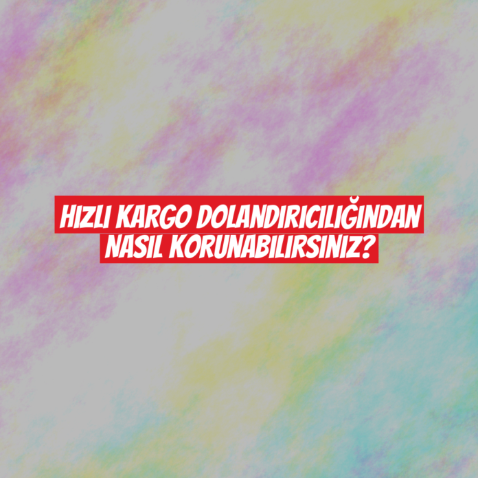 Hızlı Kargo Dolandırıcılığından Nasıl Korunabilirsiniz?