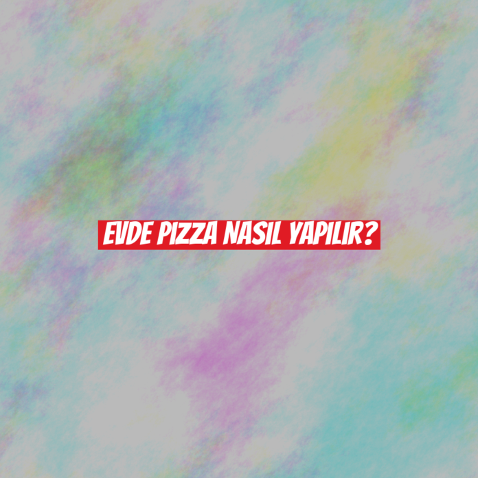 Evde Pizza Nasıl Yapılır?