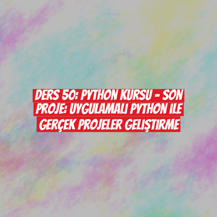 Ders 50: Python Kursu - Son Proje: Uygulamalı Python ile Gerçek Projeler Geliştirme